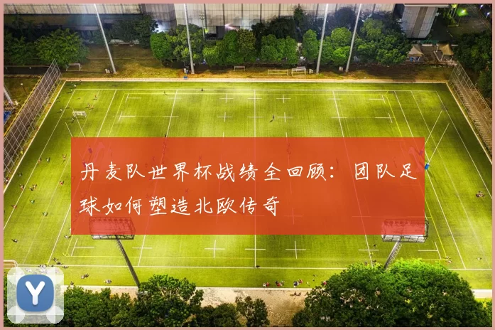 丹麦队世界杯战绩全回顾：团队足球如何塑造北欧传奇