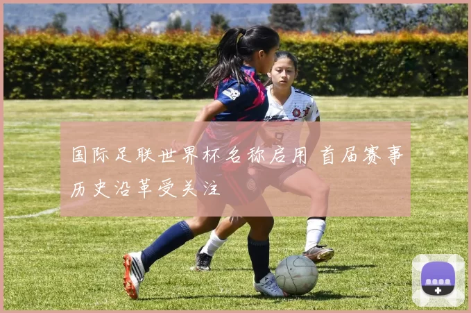 国际足联世界杯名称启用 首届赛事历史沿革受关注
