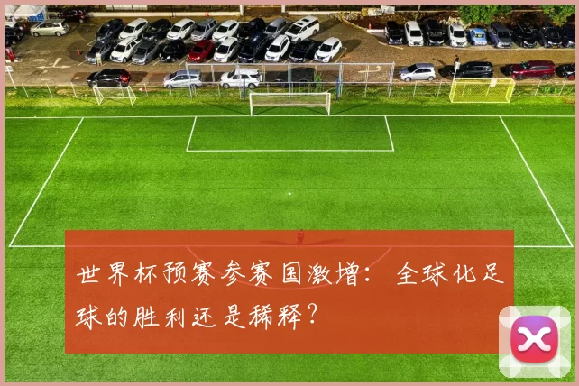 世界杯预赛参赛国激增：全球化足球的胜利还是稀释？