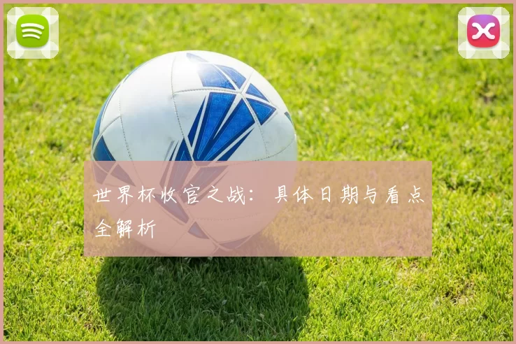 世界杯收官之战:具体日期与看点全解析