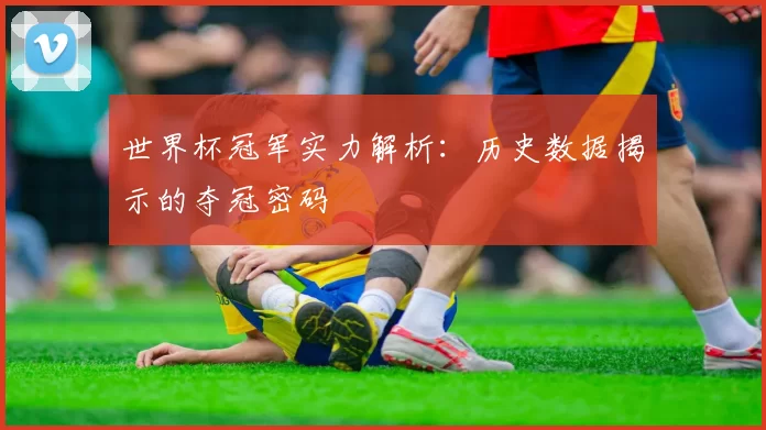 世界杯冠军实力解析:历史数据揭示的夺冠密码