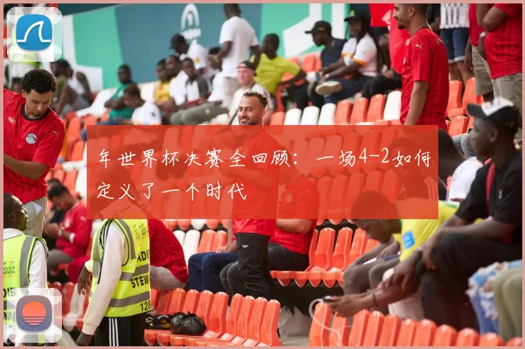 年世界杯决赛全回顾：一场4-2如何定义了一个时代
