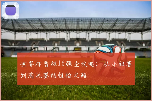 世界杯晋级16强全攻略:从小组赛到淘汰赛的惊险之路