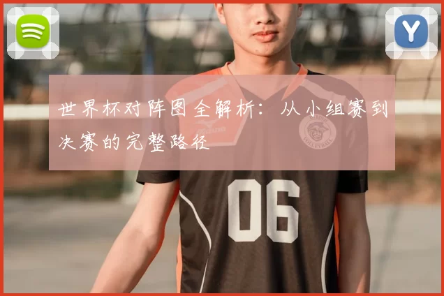 世界杯对阵图全解析：从小组赛到决赛的完整路径
