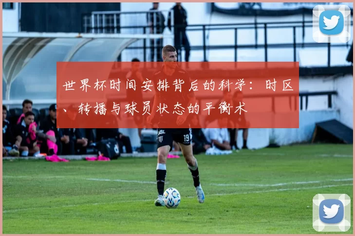 世界杯时间安排背后的科学：时区、转播与球员状态的平衡术