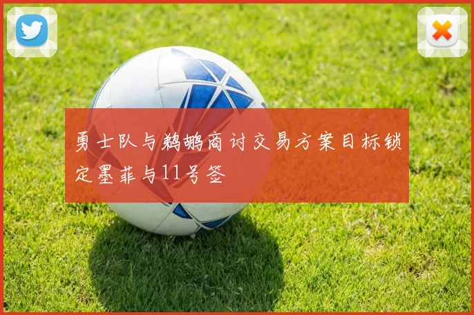 勇士队与鹈鹕商讨交易方案目标锁定墨菲与11号签