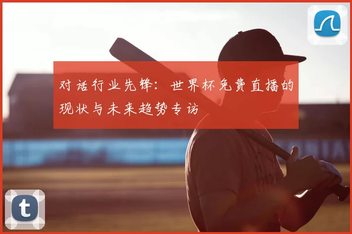 对话行业先锋：世界杯免费直播的现状与未来趋势专访