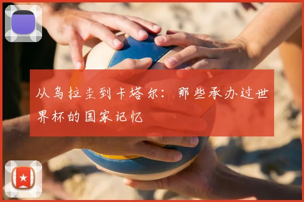 从乌拉圭到卡塔尔:那些承办过世界杯的国家记忆