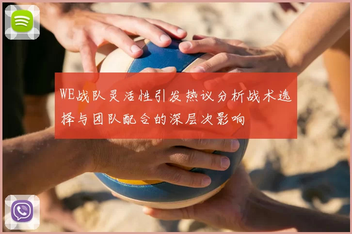 WE战队灵活性引发热议分析战术选择与团队配合的深层次影响