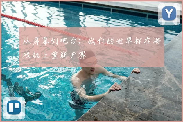 从屏幕到吧台：我们的世界杯在游戏机上重新开赛