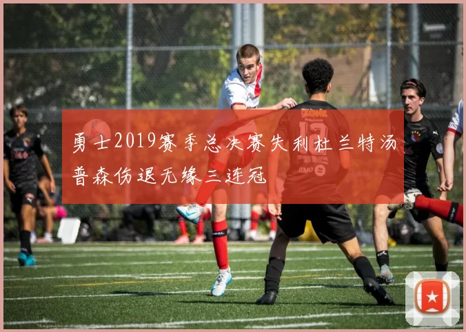 勇士2019赛季总决赛失利杜兰特汤普森伤退无缘三连冠