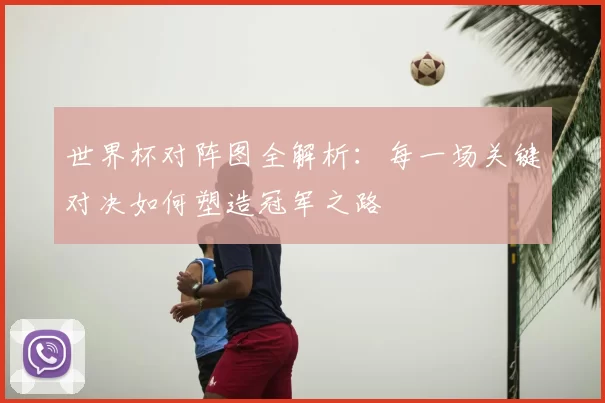 世界杯对阵图全解析:每一场关键对决如何塑造冠军之路