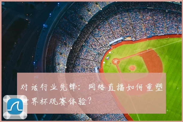 对话行业先锋:网络直播如何重塑世界杯观赛体验?