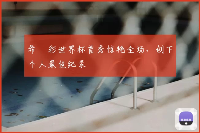 希哾彩世界杯首秀惊艳全场,创下个人最佳纪录
