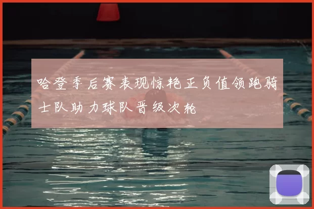 哈登季后赛表现惊艳正负值领跑骑士队助力球队晋级次轮