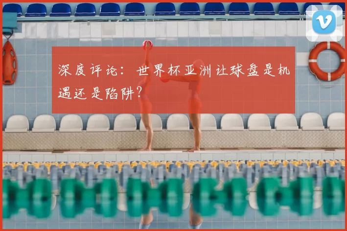 深度评论:世界杯亚洲让球盘是机遇还是陷阱?