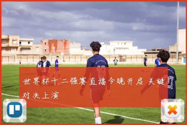 世界杯十二强赛直播今晚开启 关键对决上演
