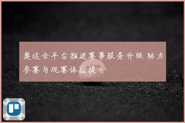 奥运会平台推进赛事服务升级 助力参赛与观赛体验提升
