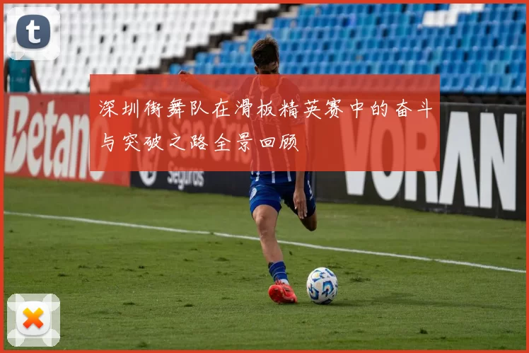 深圳街舞队在滑板精英赛中的奋斗与突破之路全景回顾