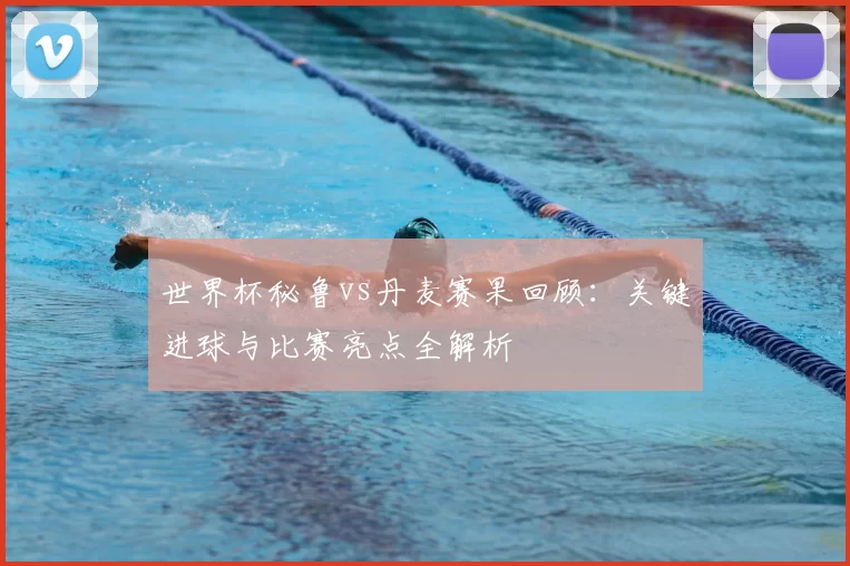 世界杯秘鲁vs丹麦赛果回顾:关键进球与比赛亮点全解析