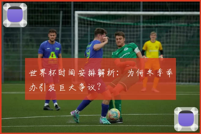 世界杯时间安排解析:为何冬季举办引发巨大争议?