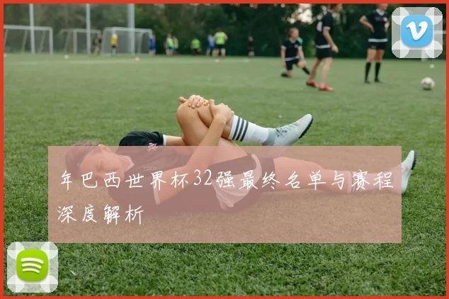 年巴西世界杯32强最终名单与赛程深度解析
