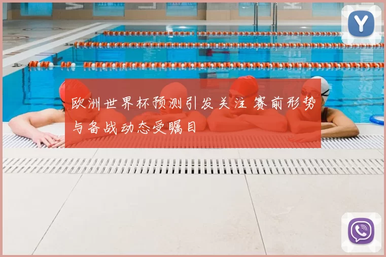 欧洲世界杯预测引发关注 赛前形势与备战动态受瞩目