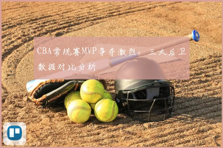 CBA常规赛MVP争夺激烈，三大后卫数据对比分析
