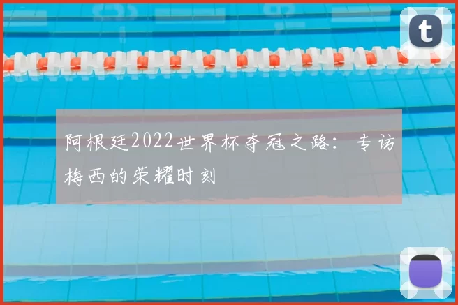 阿根廷2022世界杯夺冠之路：专访梅西的荣耀时刻
