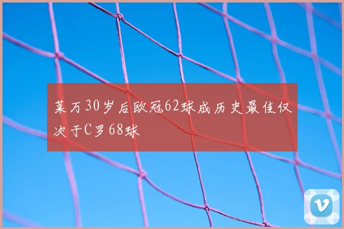 莱万30岁后欧冠62球成历史最佳仅次于C罗68球