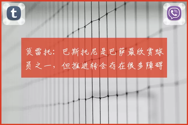莫雷托:巴斯托尼是巴萨最欣赏球员之一,但推进转会存在很多障碍