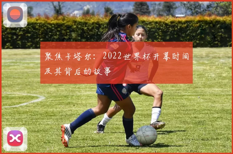 聚焦卡塔尔:2022世界杯开幕时间及其背后的故事