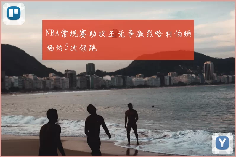 NBA常规赛助攻王竞争激烈哈利伯顿场均5次领跑