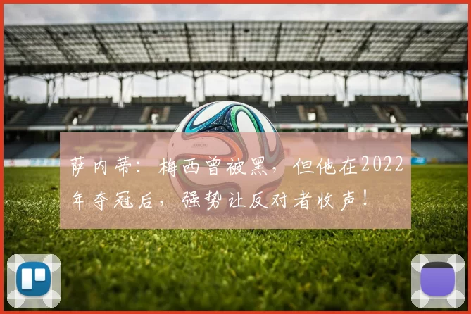 萨内蒂:梅西曾被黑,但他在2022年夺冠后,强势让反对者收声!