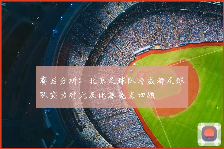 赛后分析：北京足球队与成都足球队实力对比及比赛亮点回顾