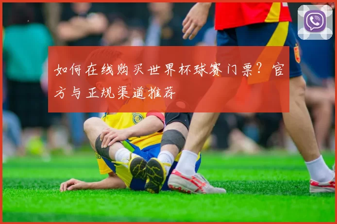 如何在线购买世界杯球赛门票?官方与正规渠道推荐