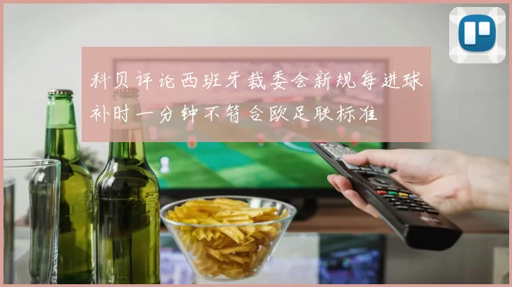 科贝评论西班牙裁委会新规每进球补时一分钟不符合欧足联标准