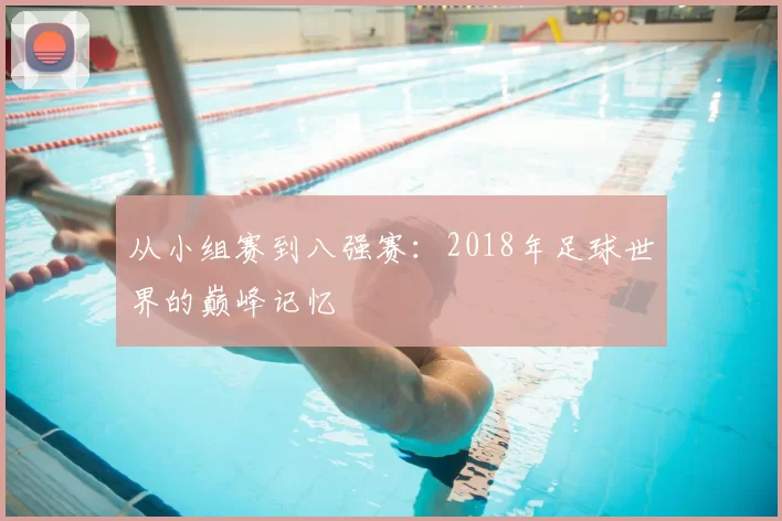 从小组赛到八强赛：2018年足球世界的巅峰记忆