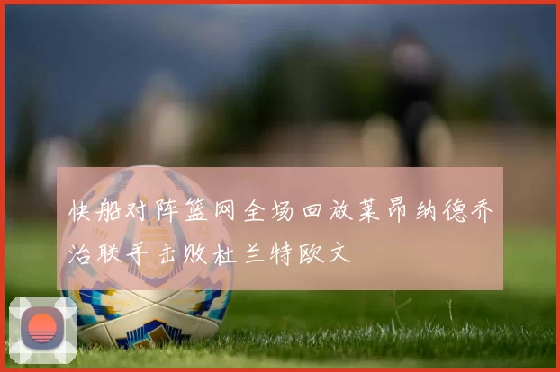 快船对阵篮网全场回放莱昂纳德乔治联手击败杜兰特欧文