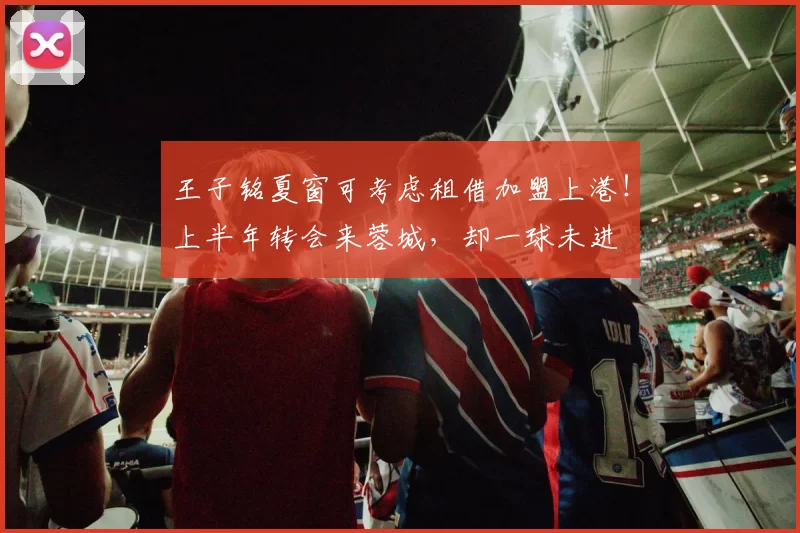 王子铭夏窗可考虑租借加盟上港!上半年转会来蓉城,却一球未进
