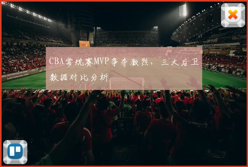 CBA常规赛MVP争夺激烈,三大后卫数据对比分析