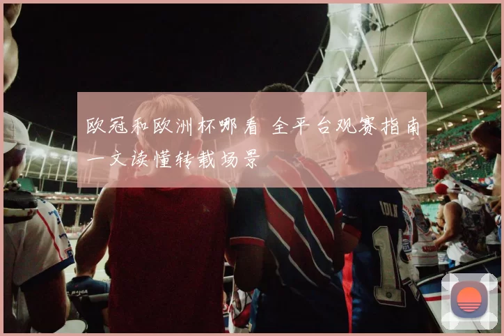 欧冠和欧洲杯哪看 全平台观赛指南一文读懂转载场景