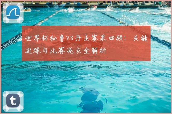 世界杯秘鲁vs丹麦赛果回顾:关键进球与比赛亮点全解析