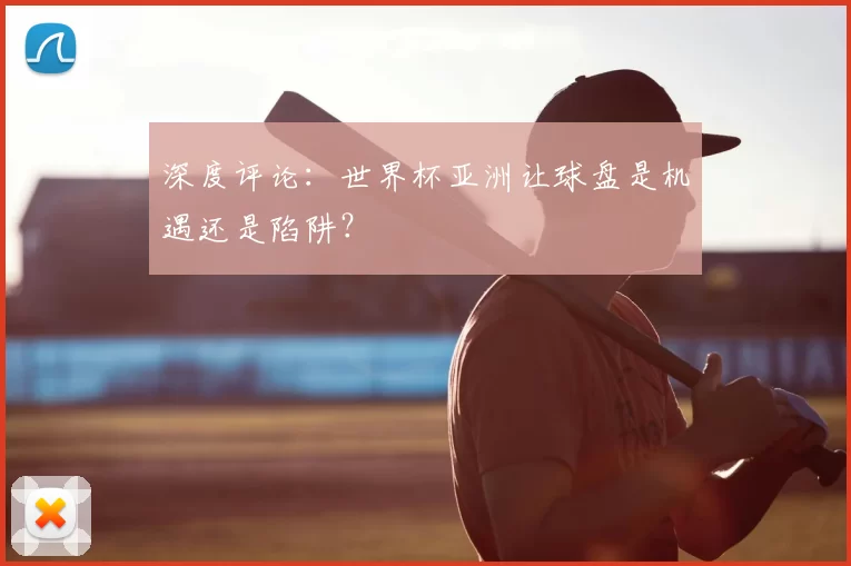 深度评论：世界杯亚洲让球盘是机遇还是陷阱？