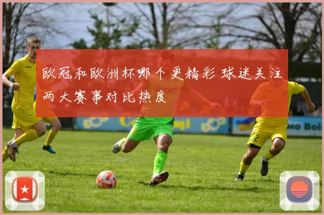 欧冠和欧洲杯哪个更精彩 球迷关注两大赛事对比热度