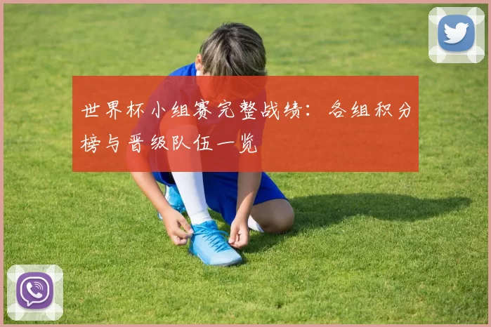 世界杯小组赛完整战绩：各组积分榜与晋级队伍一览