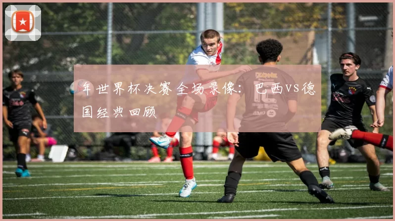 年世界杯决赛全场录像:巴西vs德国经典回顾