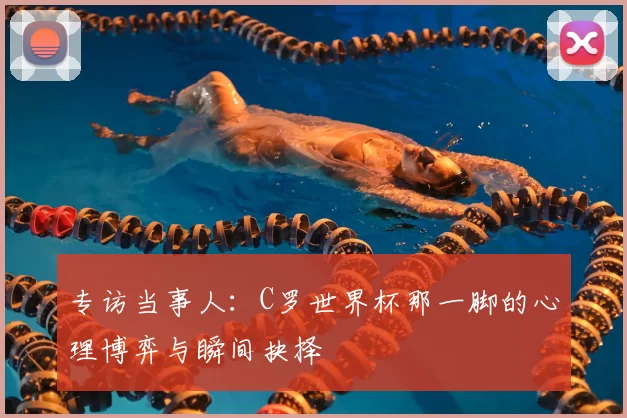 专访当事人:C罗世界杯那一脚的心理博弈与瞬间抉择
