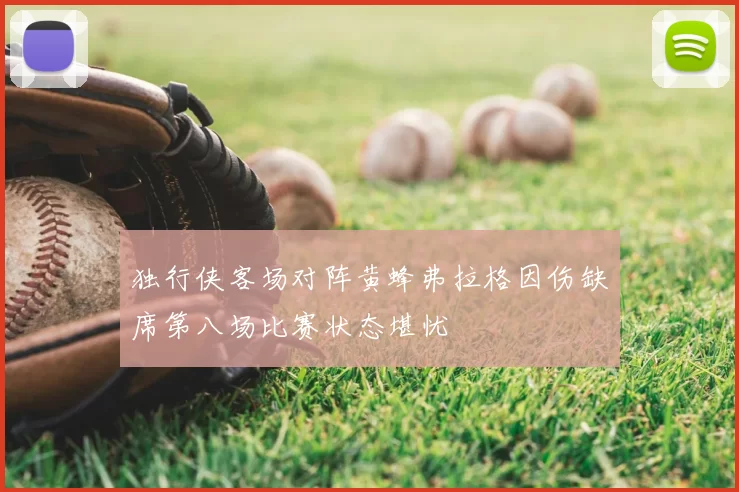 独行侠客场对阵黄蜂弗拉格因伤缺席第八场比赛状态堪忧