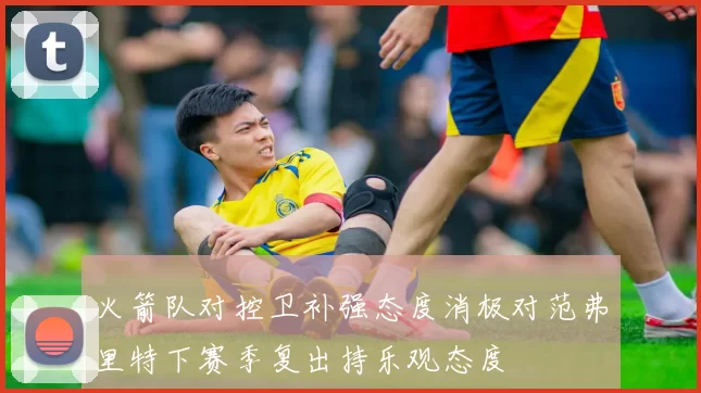 火箭队对控卫补强态度消极对范弗里特下赛季复出持乐观态度